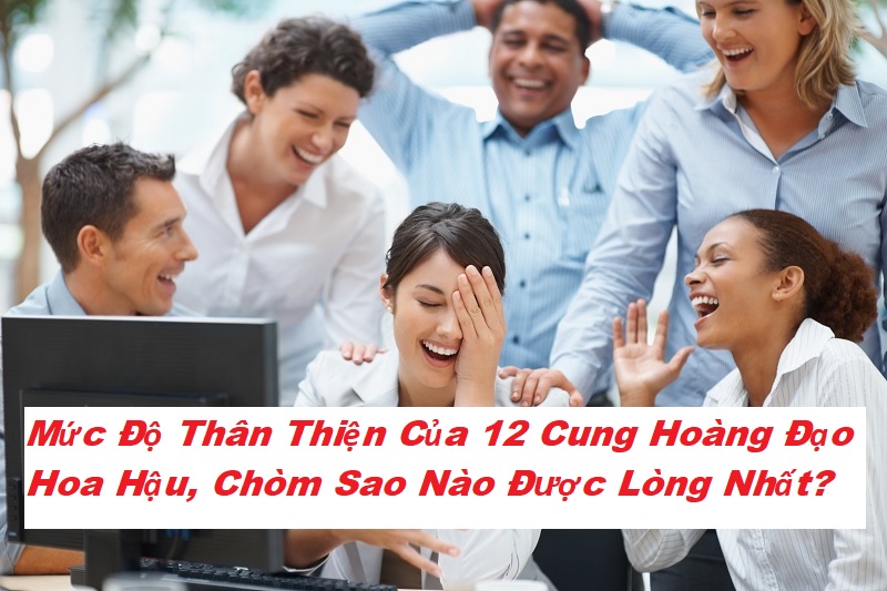 muc-do-than-thien-cua-12-cung-hoang-dao-hoa-hau Xếp hạng mức độ thân thiện của 12 cung hoàng đạo hoa hậu, được quý mến nơi công sở