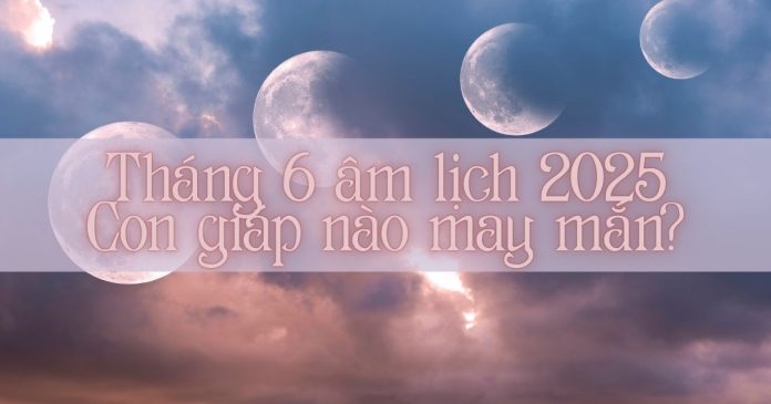 Tháng 6 âm lịch 2025 Tháng 6 âm lịch 2025