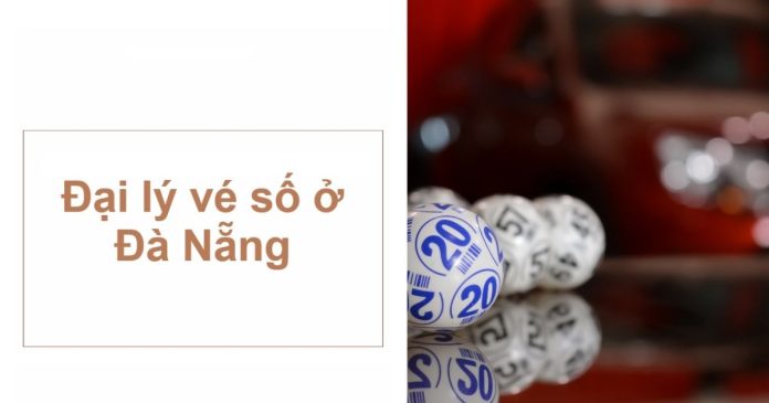 Đại lý vé số Đà Nẵng - Top những địa chỉ uy tín, đông khách