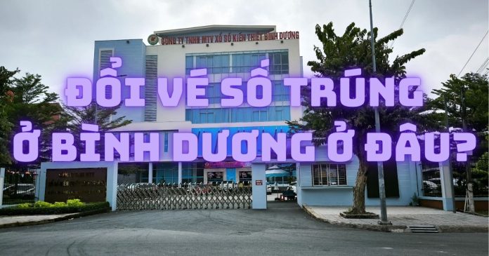 Đổi vé số trúng ở Bình Dương tại đâu? Đổi vé số XSKT uy tín
