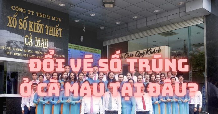 Nơi đổi vé số trúng ở Cà Mau thủ tục nhanh, an toàn