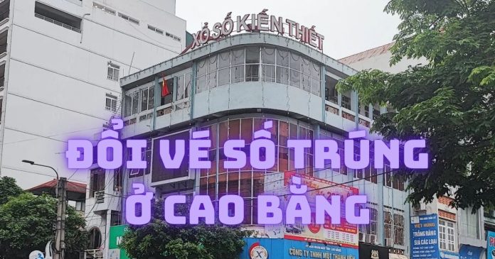 Đổi vé số trúng ở Cao Bằng tại đâu giải ngân nhanh, uy tín