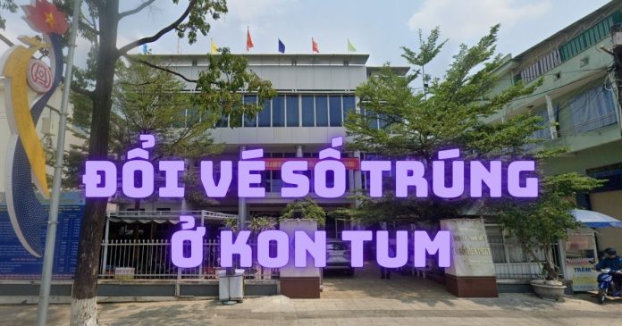 Địa chỉ đổi vé số trúng ở Kon Tum và những lưu ý cần biết