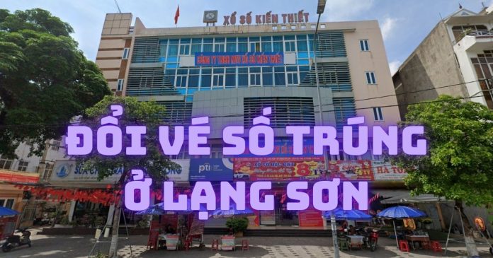 Đổi vé số trúng ở Lạng Sơn tại đâu uy tín, nhanh và an toàn?