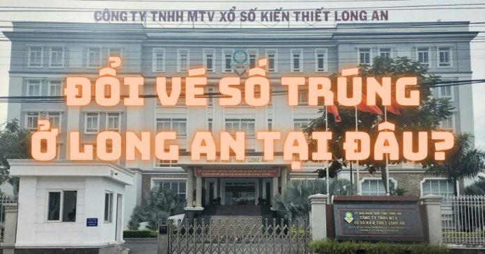 Đổi vé số trúng ở Long An địa chỉ nào uy tín, an toàn