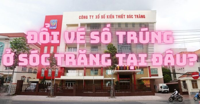 Đổi vé số trúng ở Sóc Trăng chỗ nào uy tín?